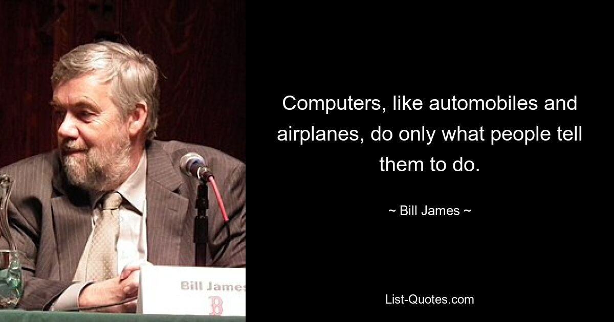 Computers, like automobiles and airplanes, do only what people tell them to do. — © Bill James