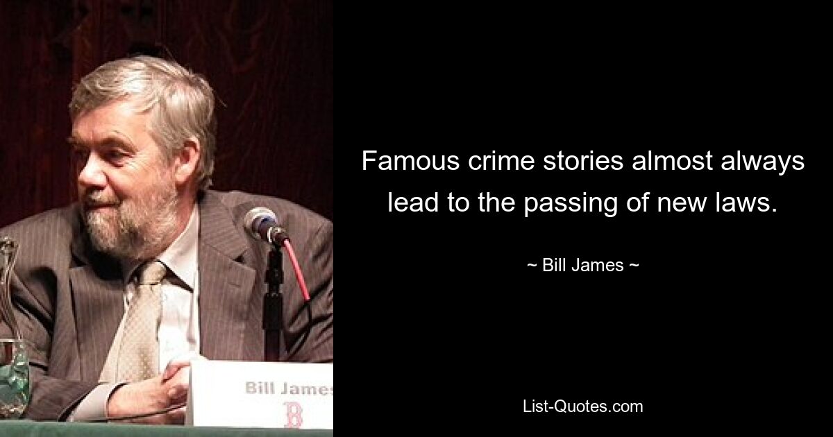 Famous crime stories almost always lead to the passing of new laws. — © Bill James