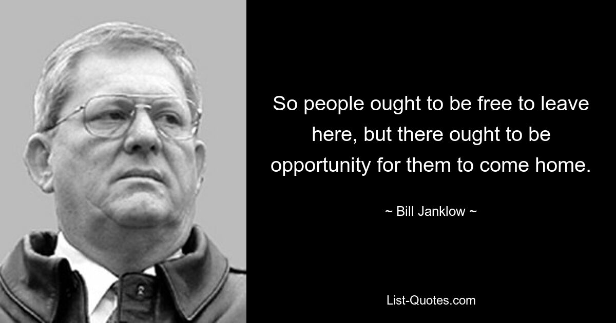 So people ought to be free to leave here, but there ought to be opportunity for them to come home. — © Bill Janklow