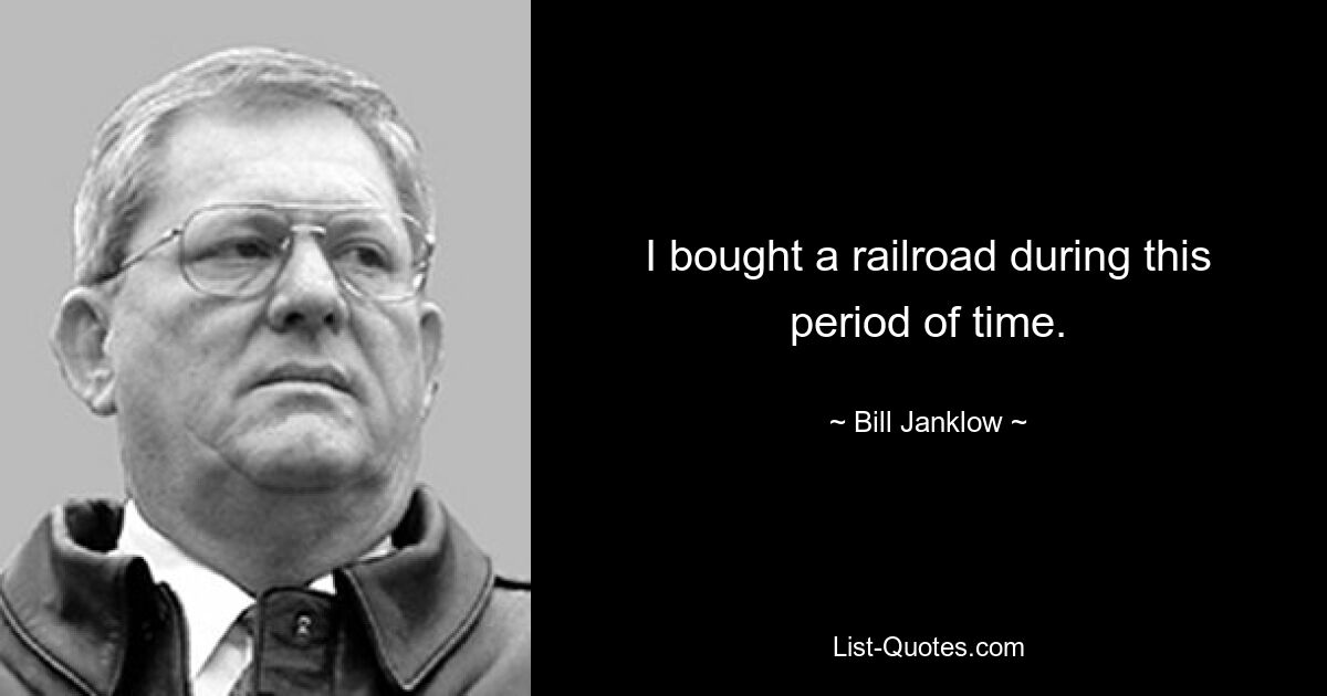 I bought a railroad during this period of time. — © Bill Janklow