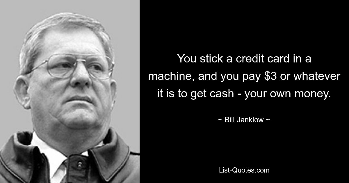 You stick a credit card in a machine, and you pay $3 or whatever it is to get cash - your own money. — © Bill Janklow