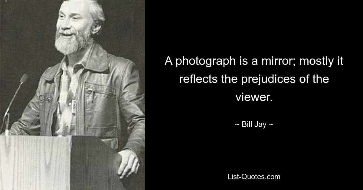 A photograph is a mirror; mostly it reflects the prejudices of the viewer. — © Bill Jay