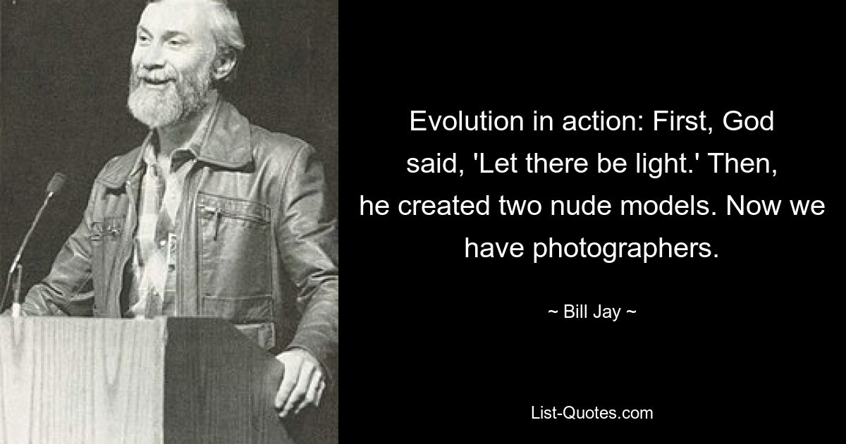 Evolution in action: First, God said, 'Let there be light.' Then, he created two nude models. Now we have photographers. — © Bill Jay