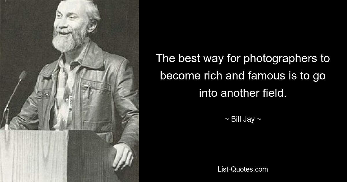 The best way for photographers to become rich and famous is to go into another field. — © Bill Jay