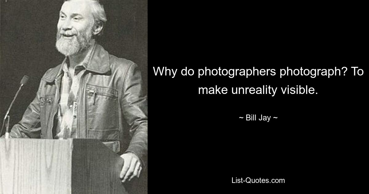 Why do photographers photograph? To make unreality visible. — © Bill Jay