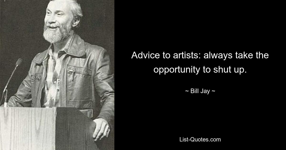 Advice to artists: always take the opportunity to shut up. — © Bill Jay