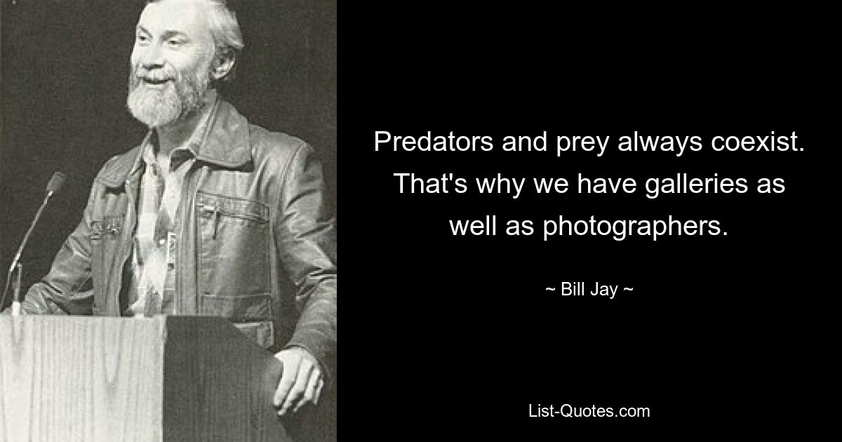 Predators and prey always coexist. That's why we have galleries as well as photographers. — © Bill Jay