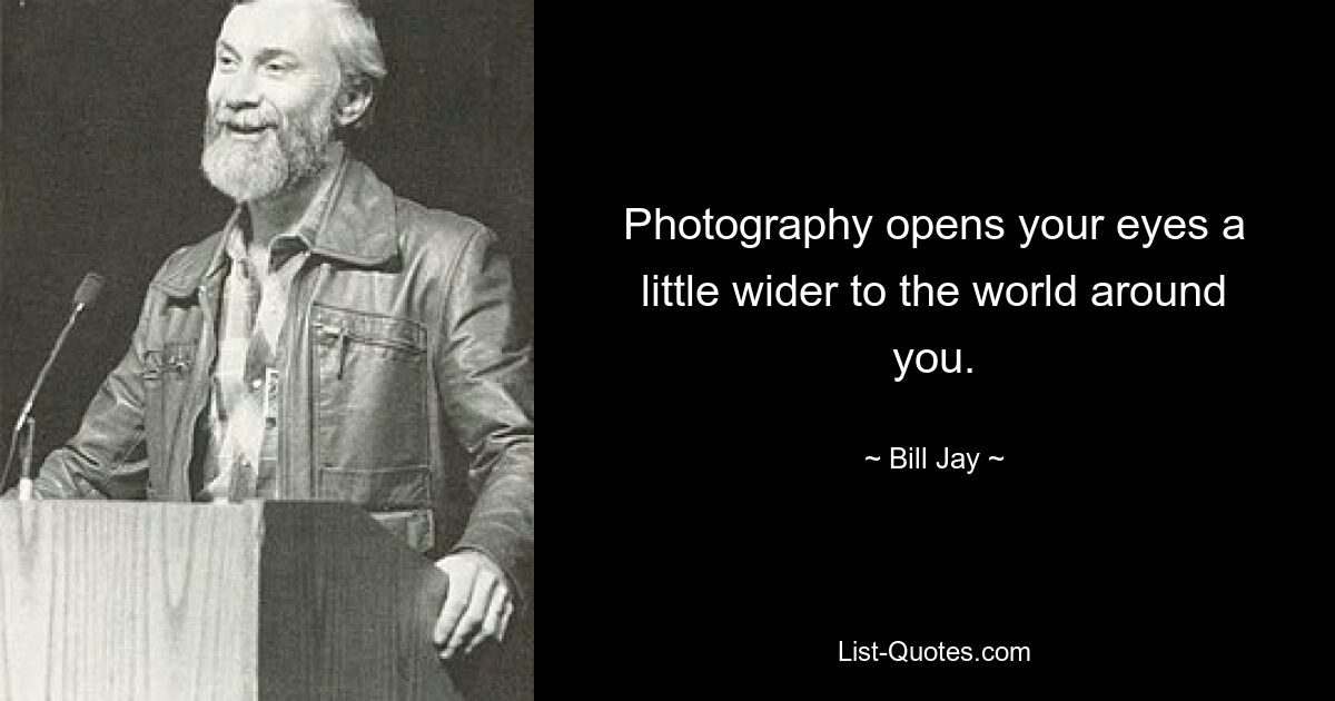 Photography opens your eyes a little wider to the world around you. — © Bill Jay