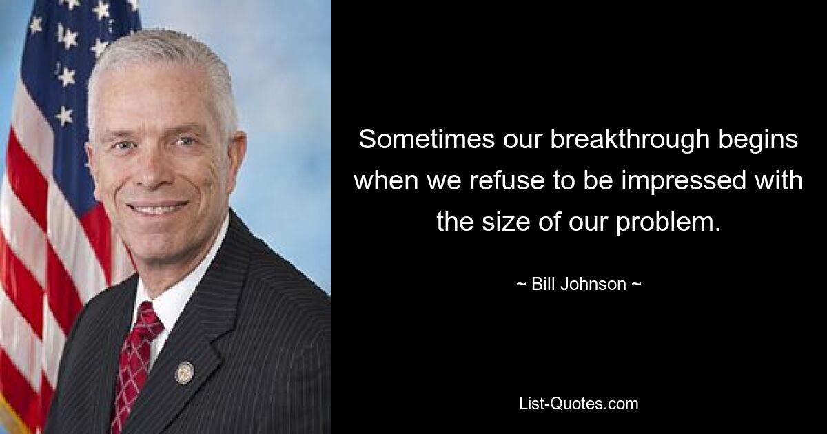 Sometimes our breakthrough begins when we refuse to be impressed with the size of our problem. — © Bill Johnson