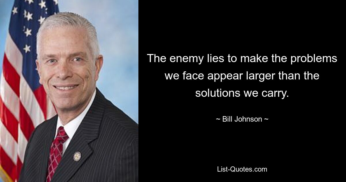 The enemy lies to make the problems we face appear larger than the solutions we carry. — © Bill Johnson