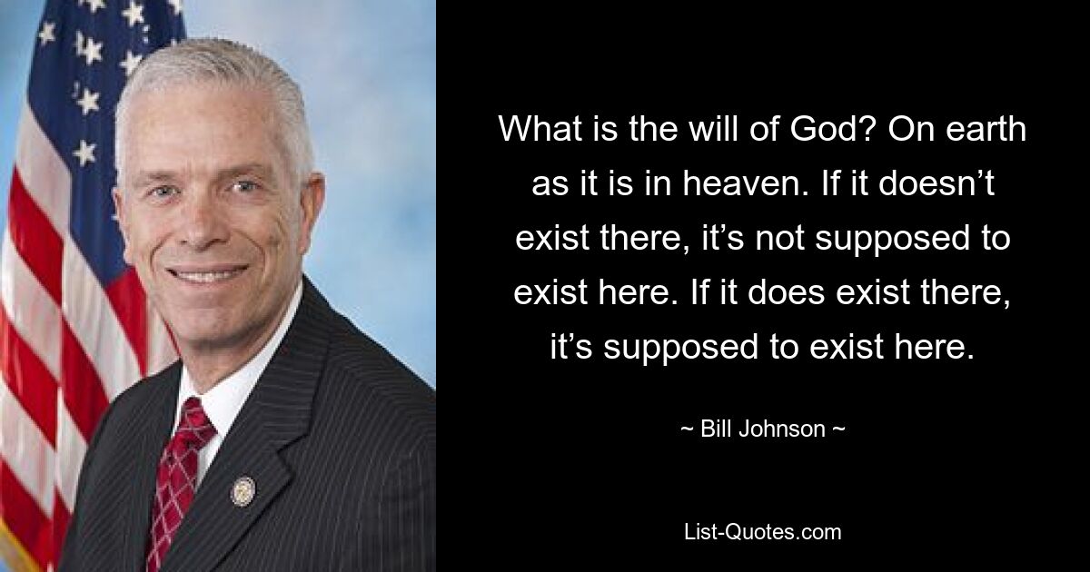 What is the will of God? On earth as it is in heaven. If it doesn’t exist there, it’s not supposed to exist here. If it does exist there, it’s supposed to exist here. — © Bill Johnson