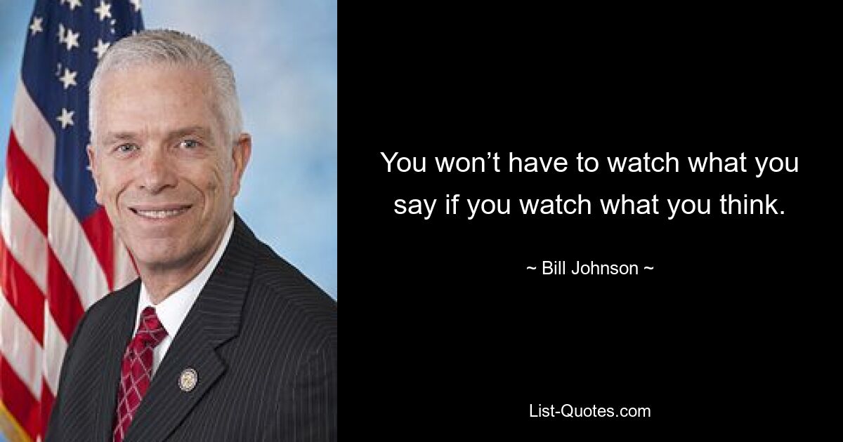 You won’t have to watch what you say if you watch what you think. — © Bill Johnson