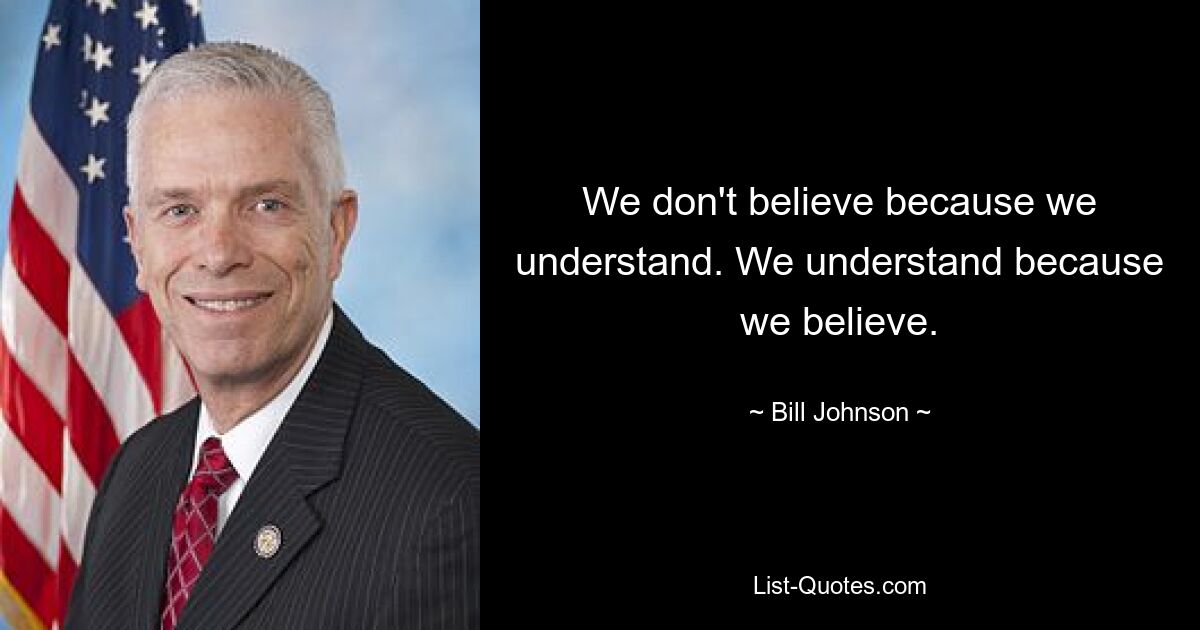 We don't believe because we understand. We understand because we believe. — © Bill Johnson