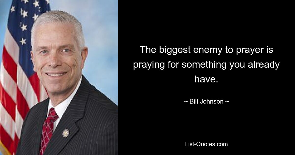 The biggest enemy to prayer is praying for something you already have. — © Bill Johnson