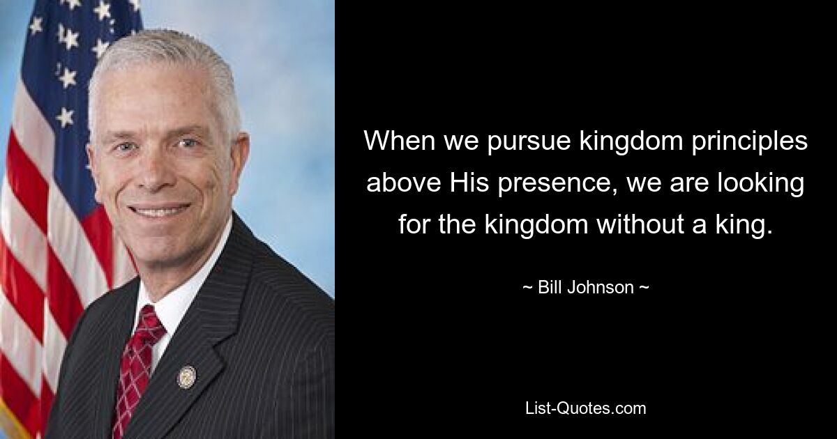 When we pursue kingdom principles above His presence, we are looking for the kingdom without a king. — © Bill Johnson