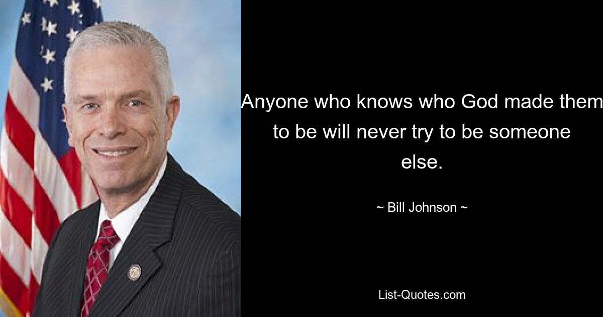 Anyone who knows who God made them to be will never try to be someone else. — © Bill Johnson