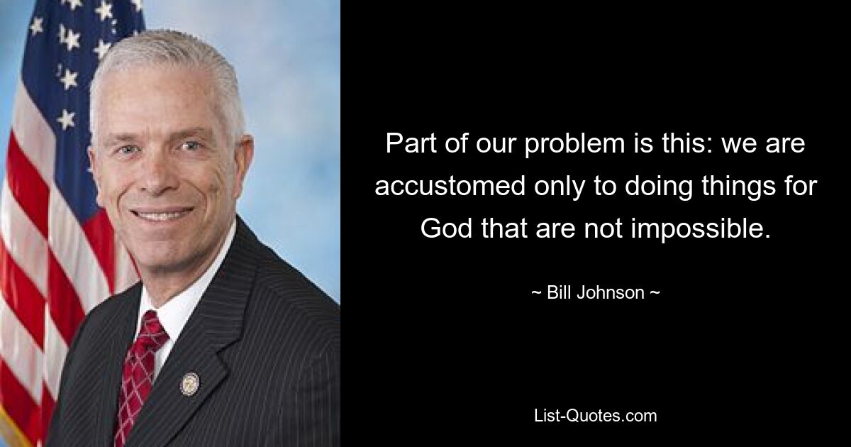 Part of our problem is this: we are accustomed only to doing things for God that are not impossible. — © Bill Johnson