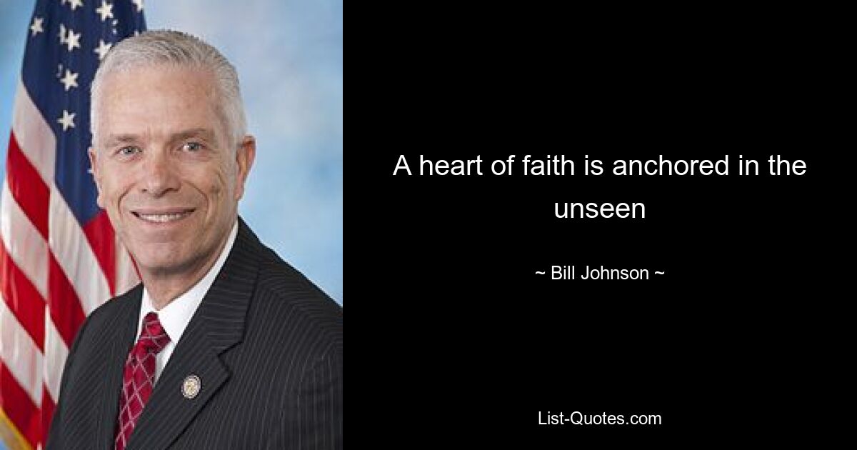 A heart of faith is anchored in the unseen — © Bill Johnson