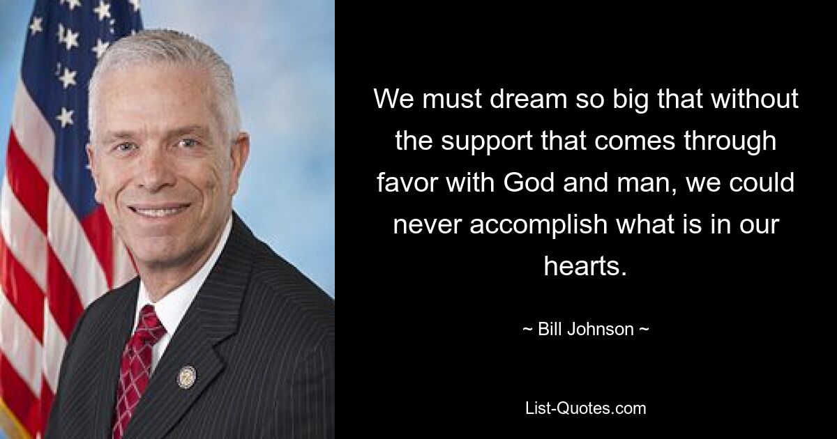 We must dream so big that without the support that comes through favor with God and man, we could never accomplish what is in our hearts. — © Bill Johnson