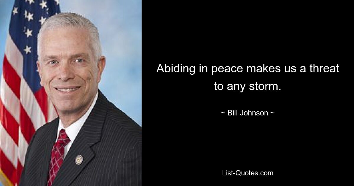 Abiding in peace makes us a threat to any storm. — © Bill Johnson