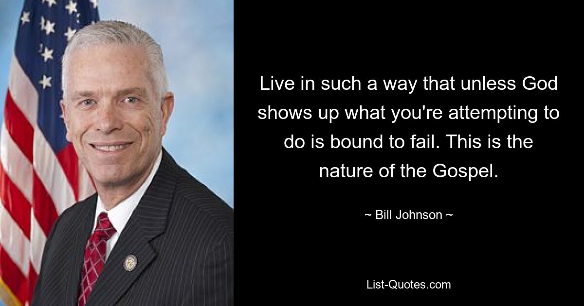 Live in such a way that unless God shows up what you're attempting to do is bound to fail. This is the nature of the Gospel. — © Bill Johnson