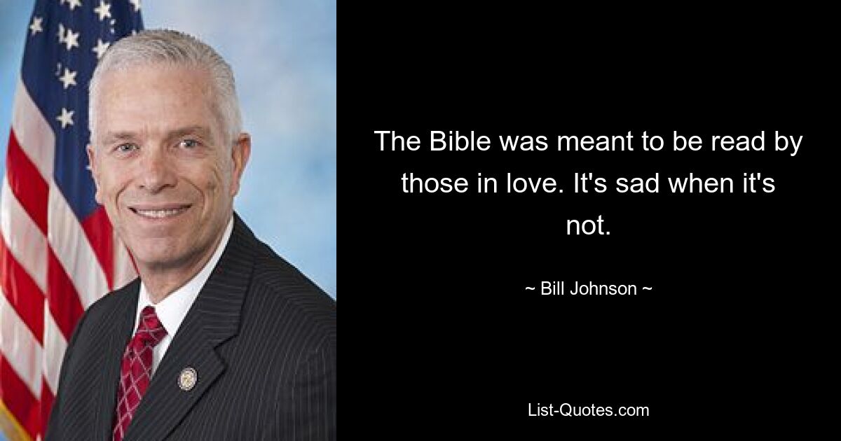 The Bible was meant to be read by those in love. It's sad when it's not. — © Bill Johnson