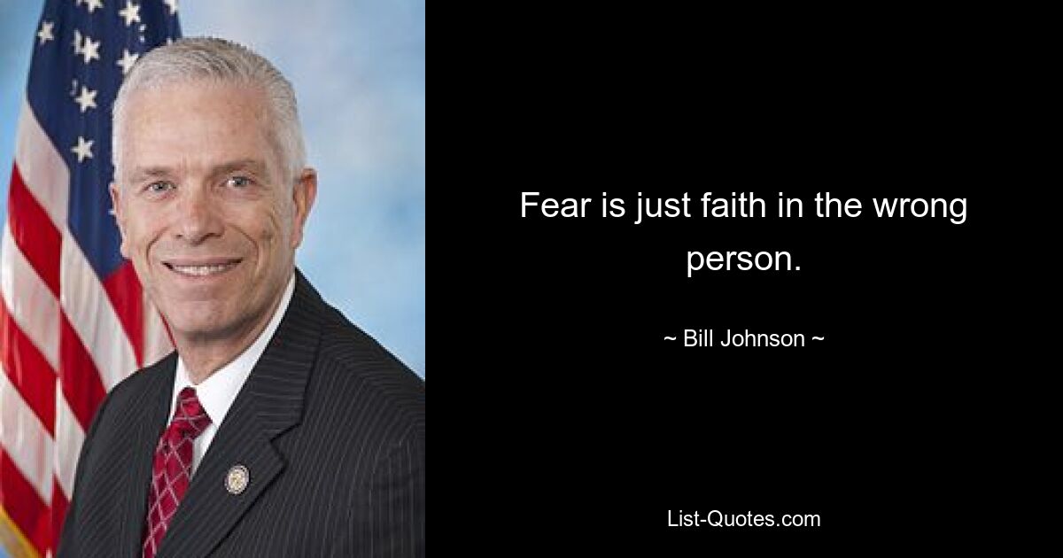 Fear is just faith in the wrong person. — © Bill Johnson