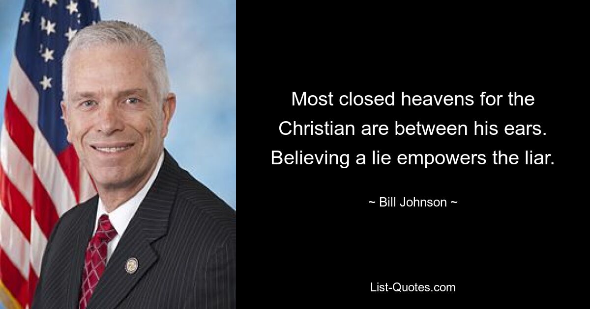 Most closed heavens for the Christian are between his ears. Believing a lie empowers the liar. — © Bill Johnson