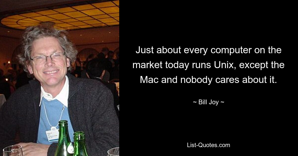 Just about every computer on the market today runs Unix, except the Mac and nobody cares about it. — © Bill Joy