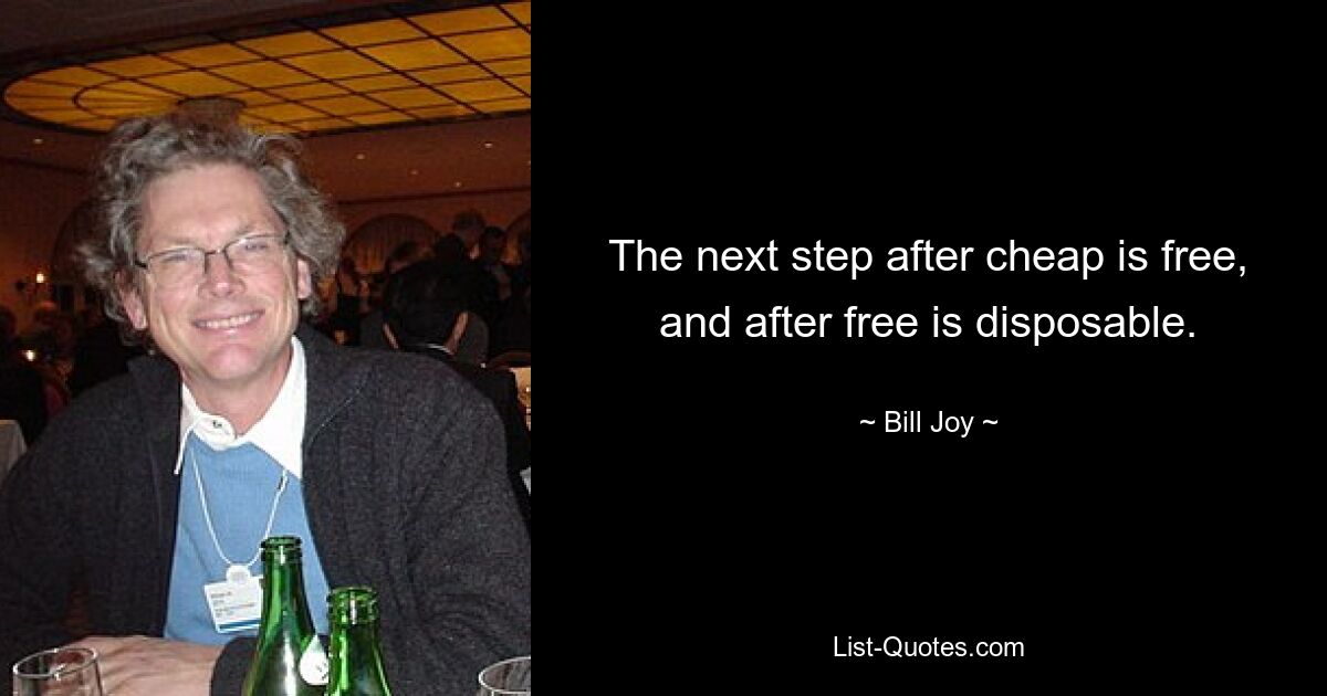 The next step after cheap is free, and after free is disposable. — © Bill Joy