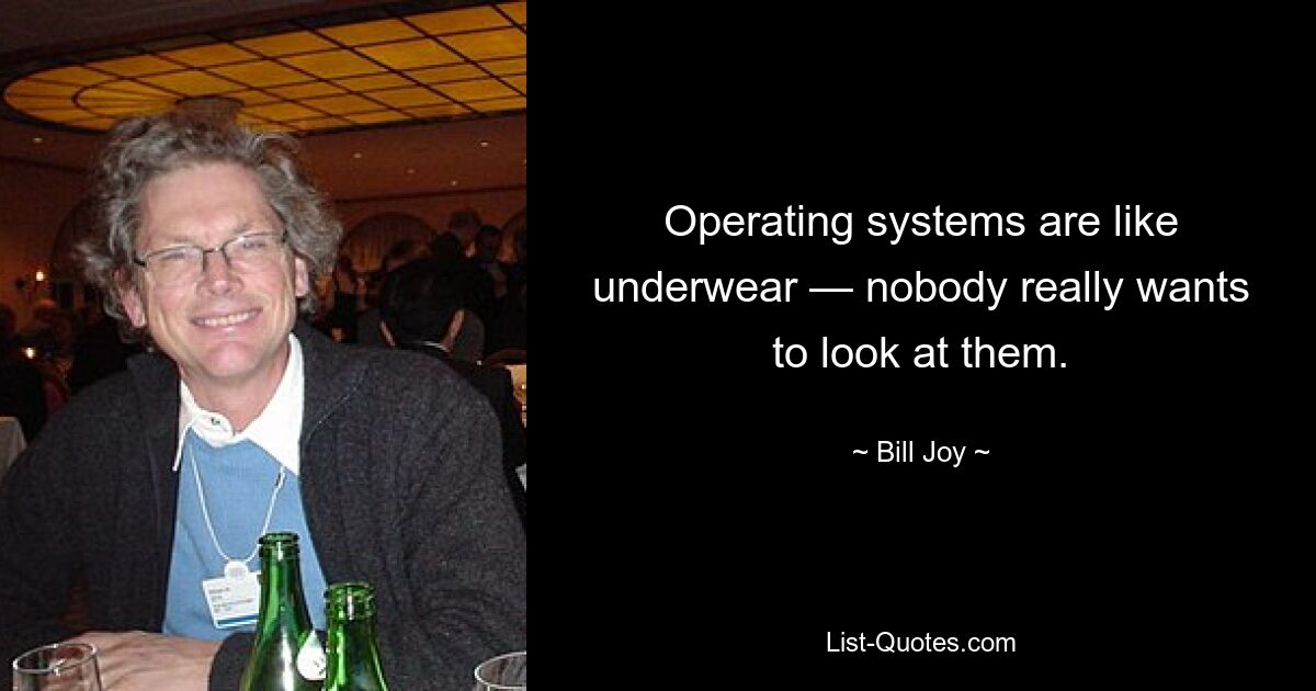 Operating systems are like underwear — nobody really wants to look at them. — © Bill Joy