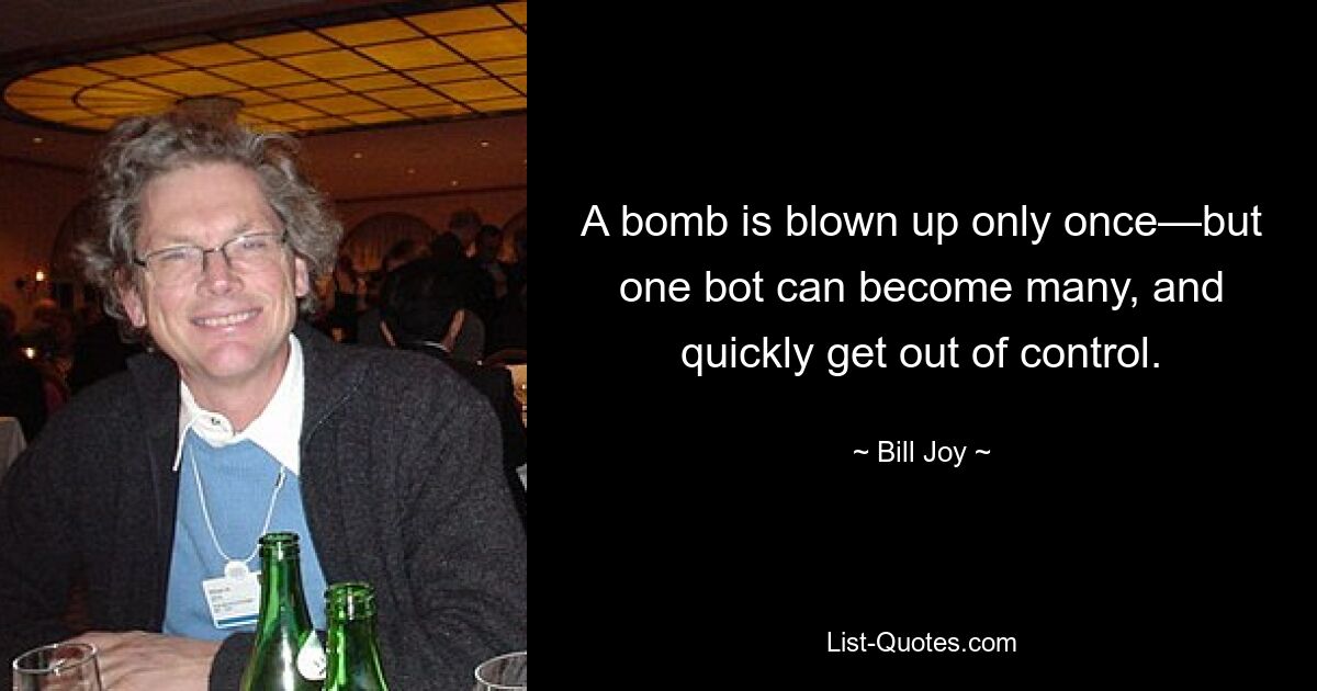 A bomb is blown up only once—but one bot can become many, and quickly get out of control. — © Bill Joy