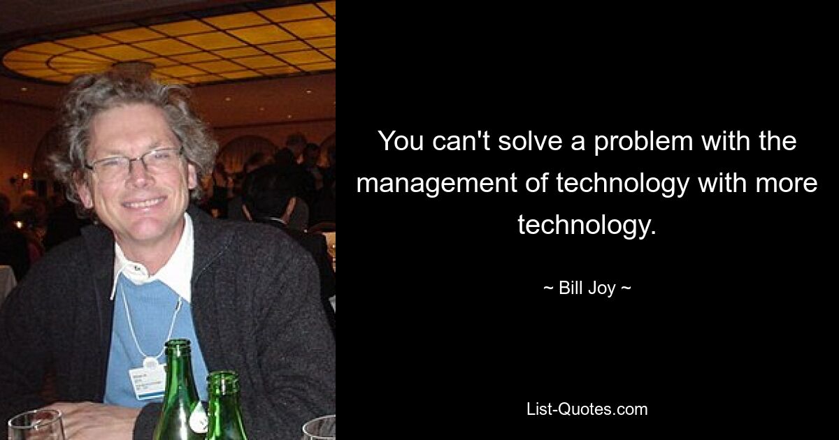 You can't solve a problem with the management of technology with more technology. — © Bill Joy