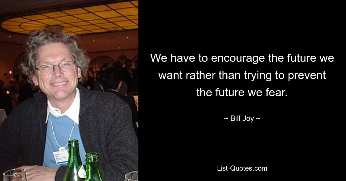 We have to encourage the future we want rather than trying to prevent the future we fear. — © Bill Joy