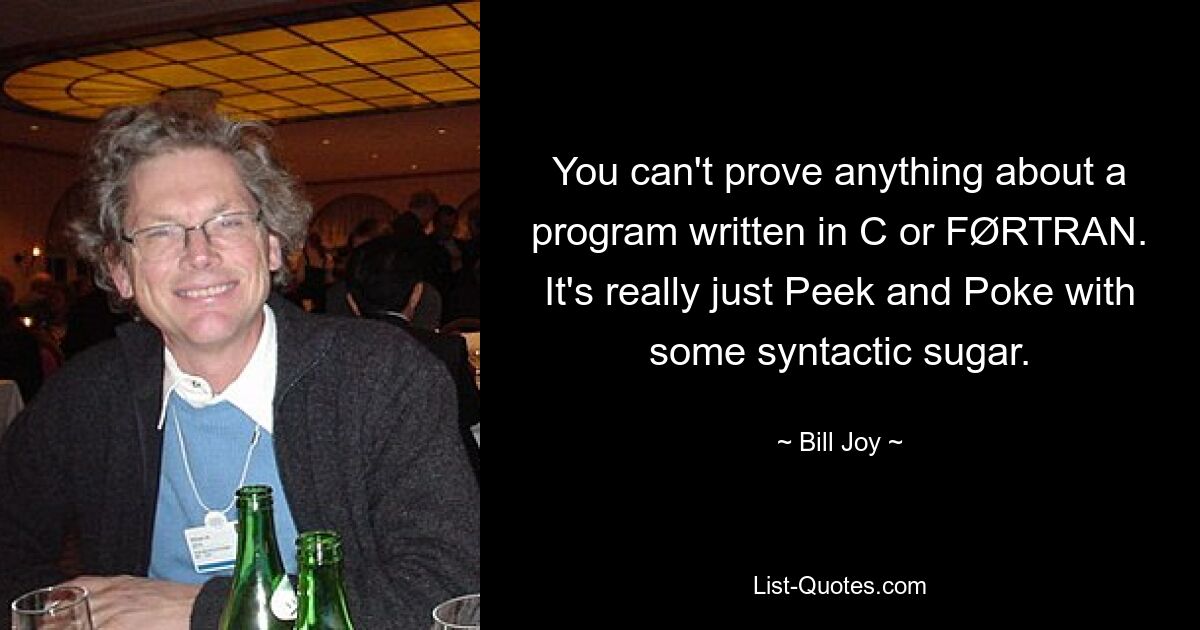 You can't prove anything about a program written in C or FØRTRAN. It's really just Peek and Poke with some syntactic sugar. — © Bill Joy