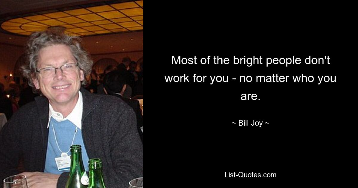 Most of the bright people don't work for you - no matter who you are. — © Bill Joy