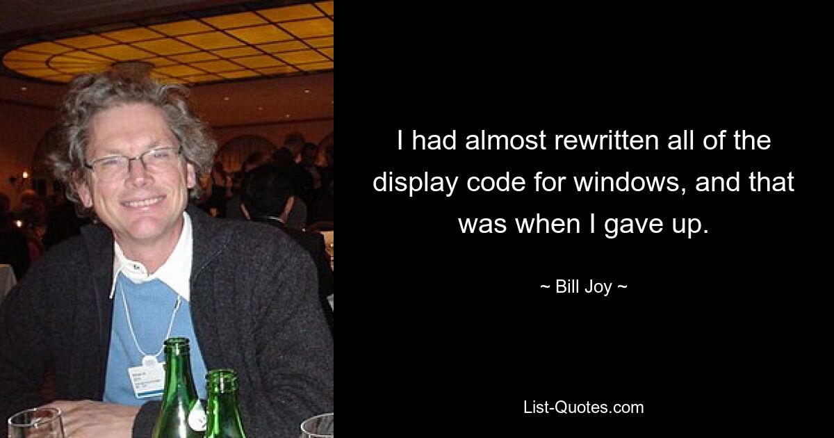 I had almost rewritten all of the display code for windows, and that was when I gave up. — © Bill Joy