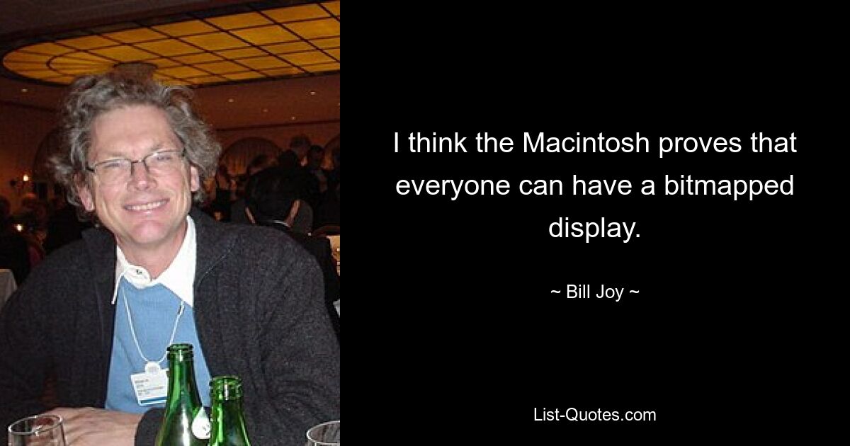 I think the Macintosh proves that everyone can have a bitmapped display. — © Bill Joy