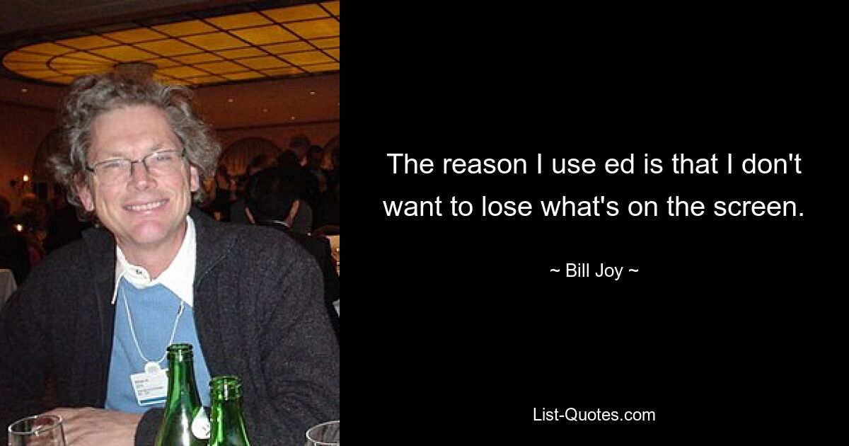 The reason I use ed is that I don't want to lose what's on the screen. — © Bill Joy