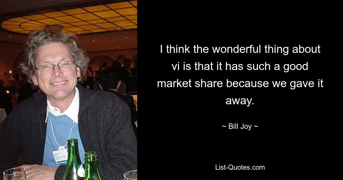 I think the wonderful thing about vi is that it has such a good market share because we gave it away. — © Bill Joy