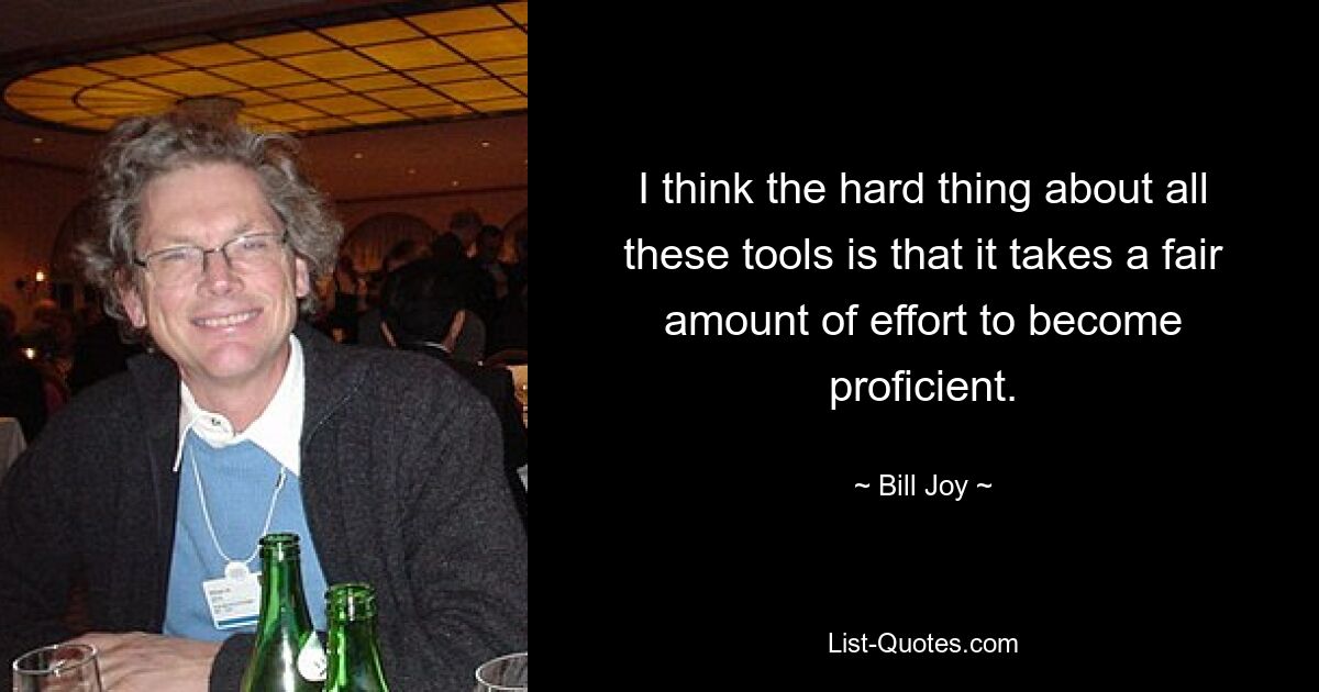 I think the hard thing about all these tools is that it takes a fair amount of effort to become proficient. — © Bill Joy