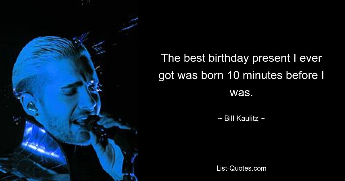 The best birthday present I ever got was born 10 minutes before I was. — © Bill Kaulitz