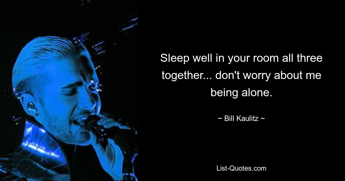 Sleep well in your room all three together... don't worry about me being alone. — © Bill Kaulitz