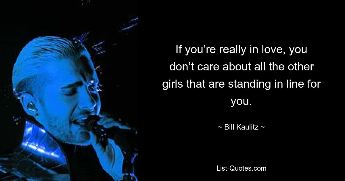 If you’re really in love, you don’t care about all the other girls that are standing in line for you. — © Bill Kaulitz