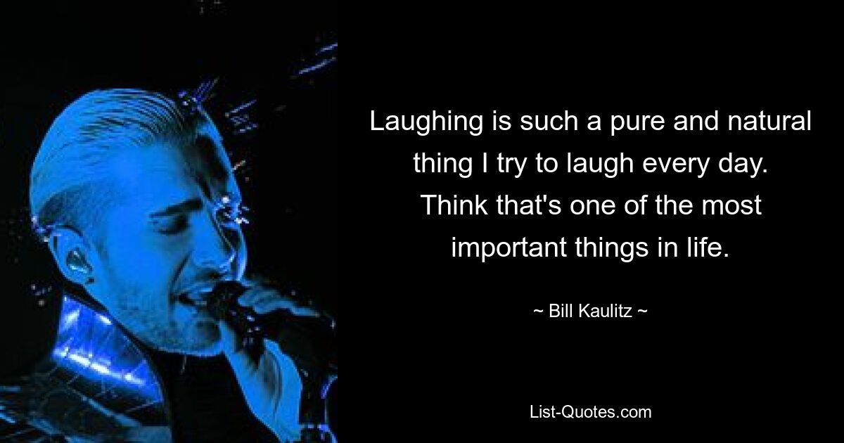 Laughing is such a pure and natural thing I try to laugh every day. Think that's one of the most important things in life. — © Bill Kaulitz