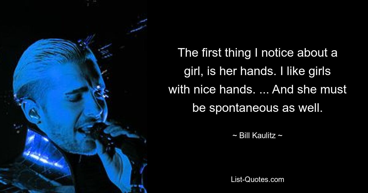 The first thing I notice about a girl, is her hands. I like girls with nice hands. ... And she must be spontaneous as well. — © Bill Kaulitz