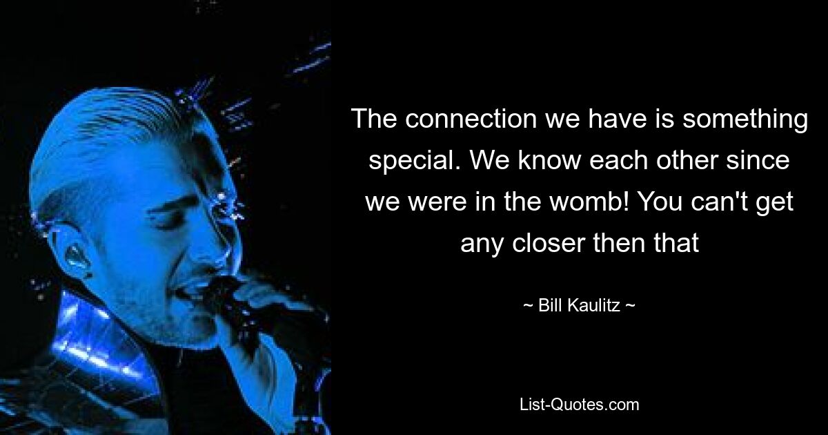 The connection we have is something special. We know each other since we were in the womb! You can't get any closer then that — © Bill Kaulitz