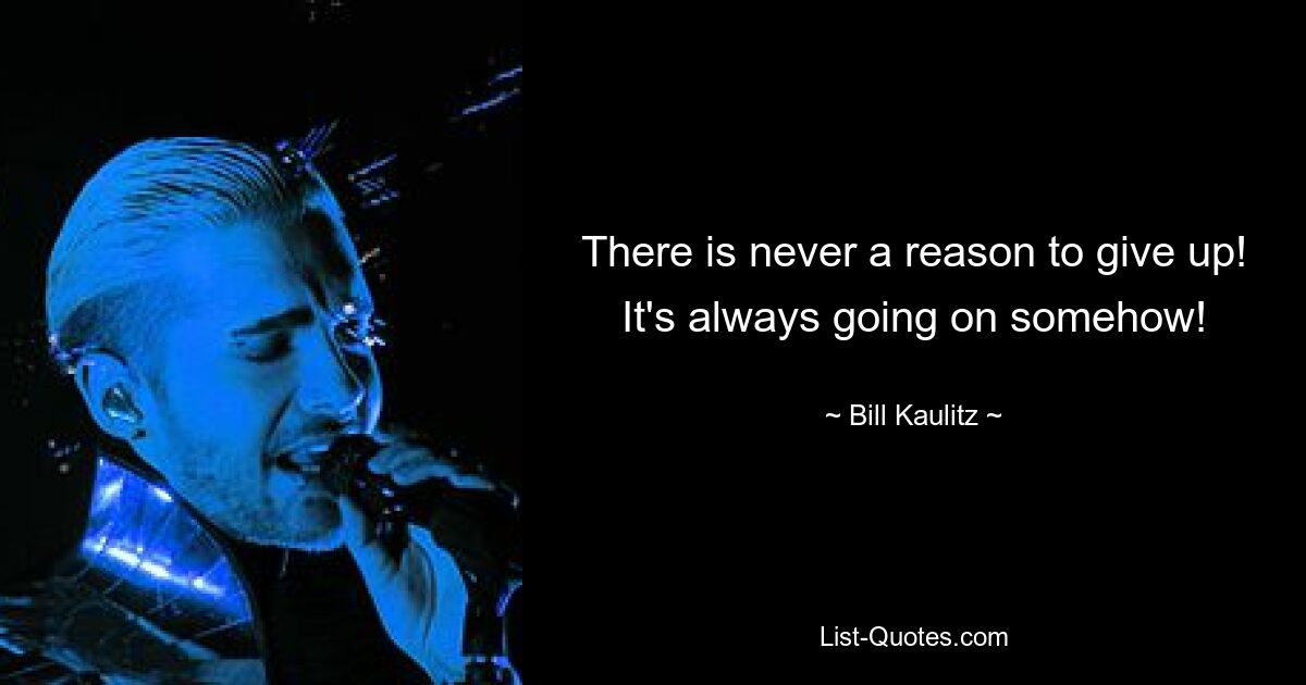 There is never a reason to give up! It's always going on somehow! — © Bill Kaulitz