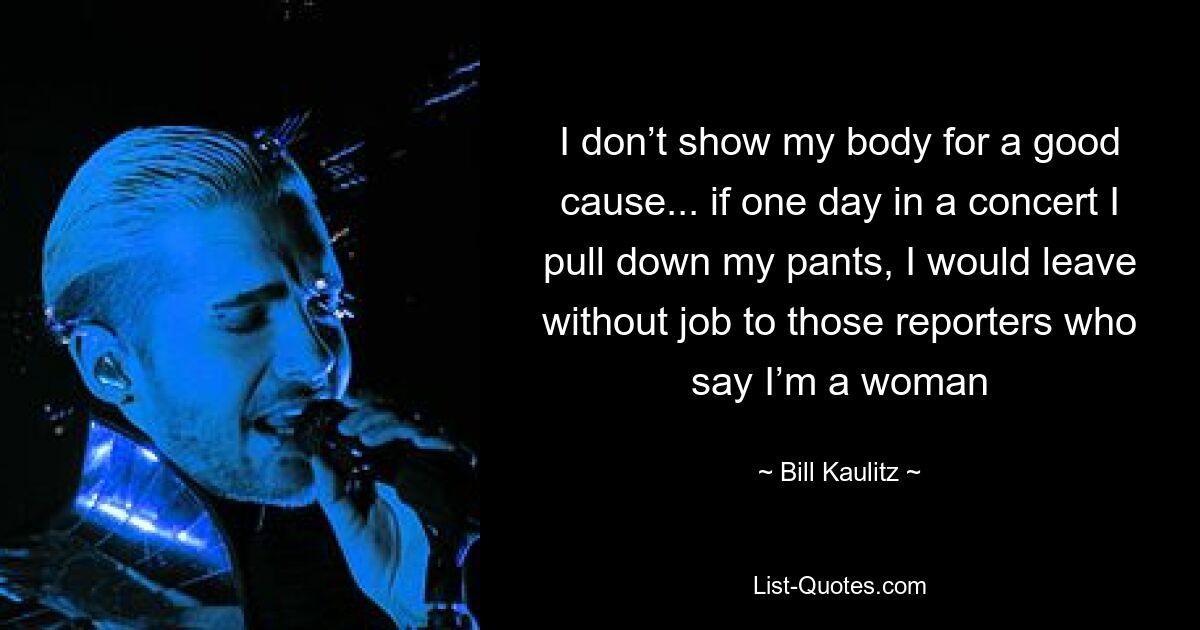 I don’t show my body for a good cause... if one day in a concert I pull down my pants, I would leave without job to those reporters who say I’m a woman — © Bill Kaulitz