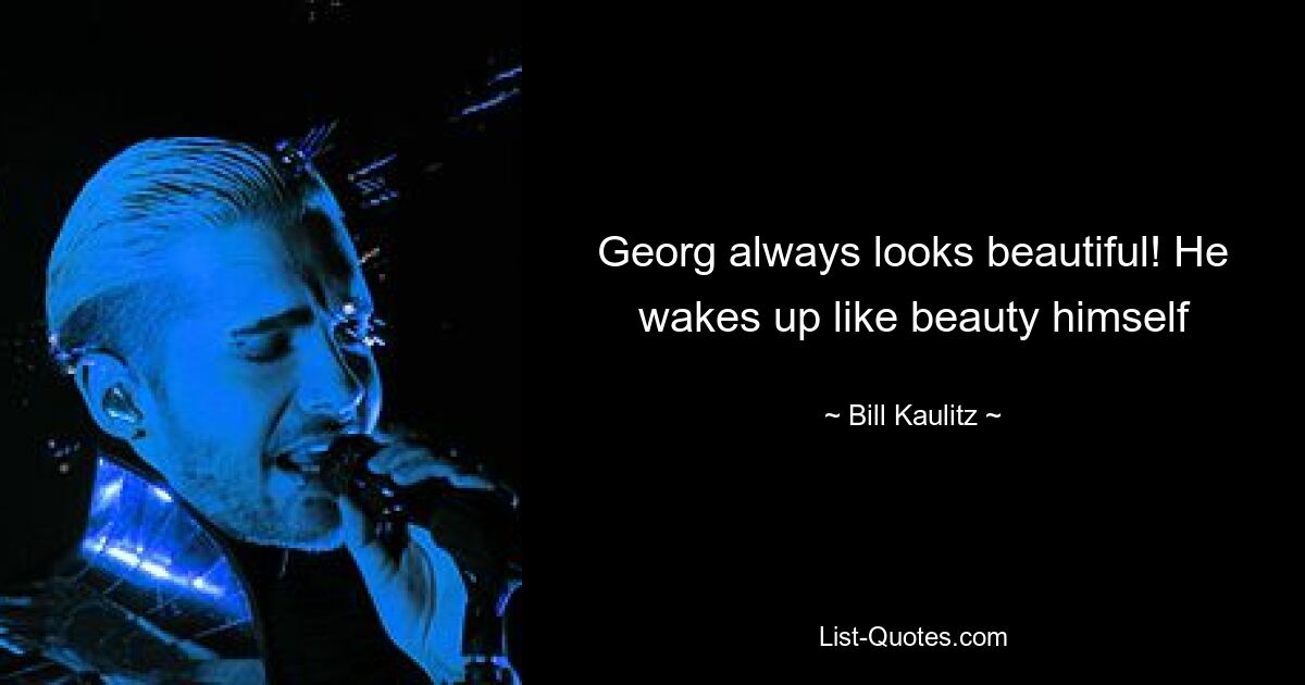 Georg always looks beautiful! He wakes up like beauty himself — © Bill Kaulitz